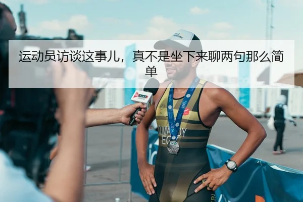 运动员访谈这事儿，真不是坐下来聊两句那么简单