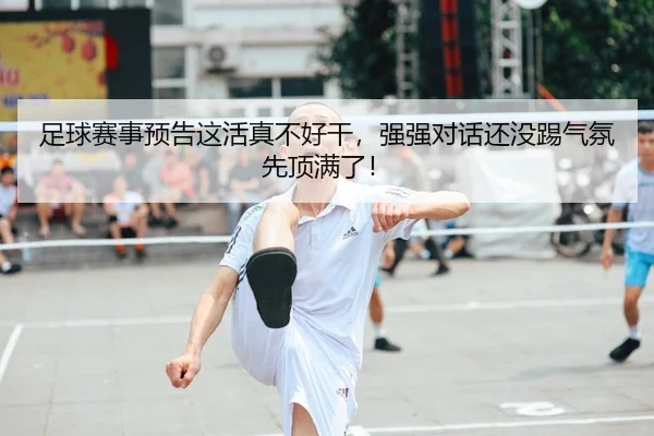 足球赛事预告这活真不好干，强强对话还没踢气氛先顶满了！