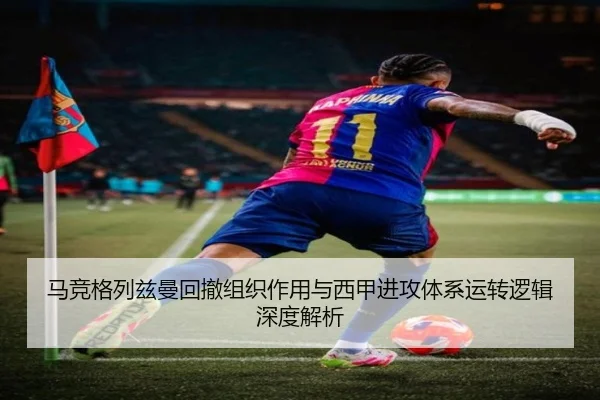 马竞格列兹曼回撤组织作用与西甲进攻体系运转逻辑深度解析