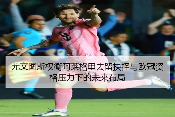 尤文图斯权衡阿莱格里去留抉择与欧冠资格压力下的未来布局