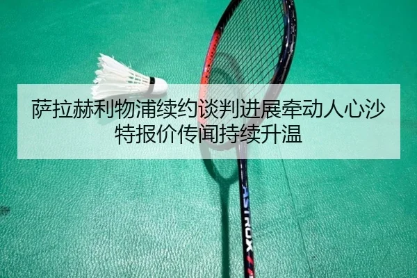萨拉赫利物浦续约谈判进展牵动人心沙特报价传闻持续升温