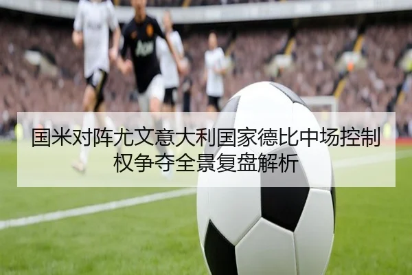 国米对阵尤文意大利国家德比中场控制权争夺全景复盘解析