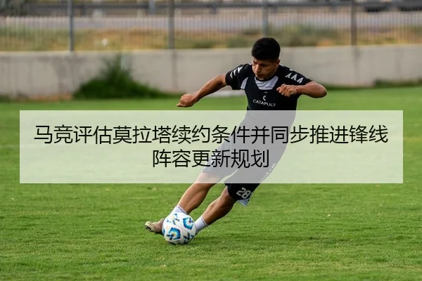 马竞评估莫拉塔续约条件并同步推进锋线阵容更新规划