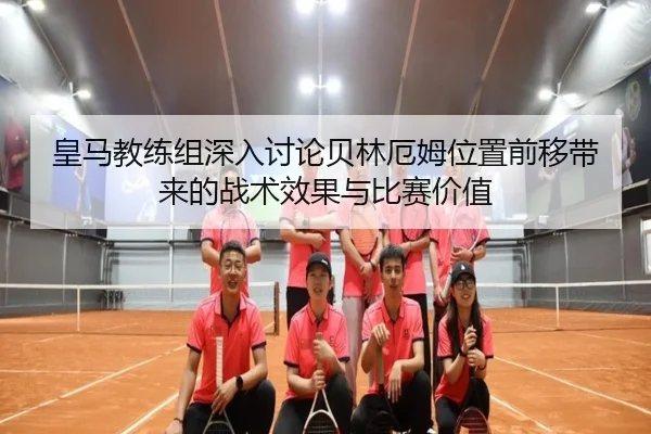 皇马教练组深入讨论贝林厄姆位置前移带来的战术效果与比赛价值